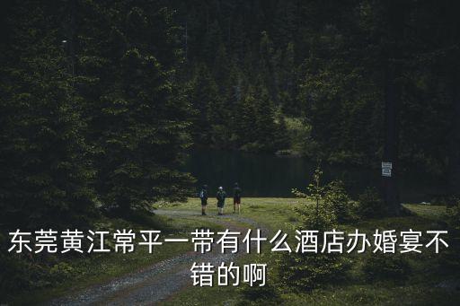 東莞黃江常平一帶有什么酒店辦婚宴不錯(cuò)的啊