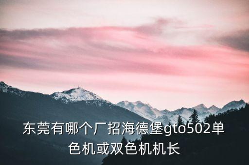 東莞有哪個廠招海德堡gto502單色機或雙色機機長