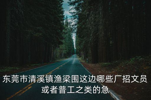 東莞市清溪鎮(zhèn)漁梁圍這邊哪些廠招文員或者普工之類的急
