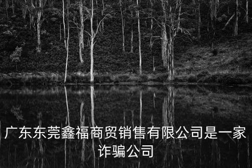 廣東東莞鑫福商貿銷售有限公司是一家詐騙公司