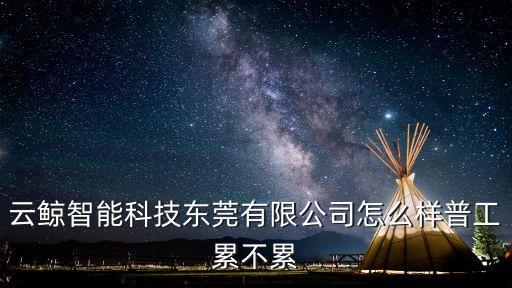 云鯨智能科技東莞有限公司怎么樣普工累不累