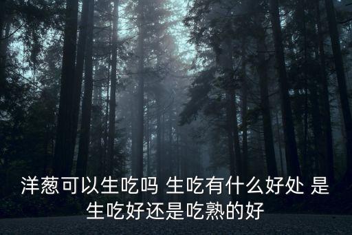 洋蔥可以生吃嗎 生吃有什么好處 是生吃好還是吃熟的好