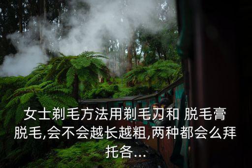  女士剃毛方法用剃毛刀和 脫毛膏 脫毛,會不會越長越粗,兩種都會么拜托各...