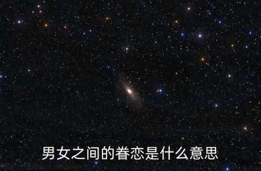 眷戀什么意思，男女之間的眷戀是什么意思