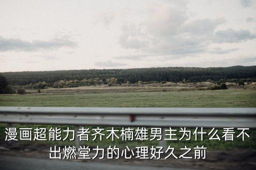 燃堂力，漫畫超能力者齊木楠雄男主為什么看不出燃堂力的心理好久之前