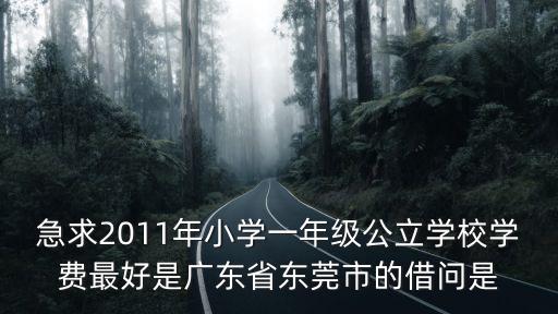 急求2011年小學一年級公立學校學費最好是廣東省東莞市的借問是