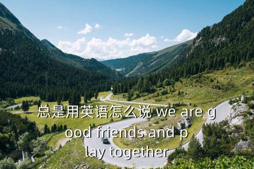 總是用英語怎么說，總是用英語怎么說 we are good friends and play together