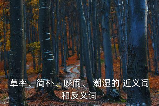潮濕的近義詞,沙漠的氣候很~倉促是個形容詞