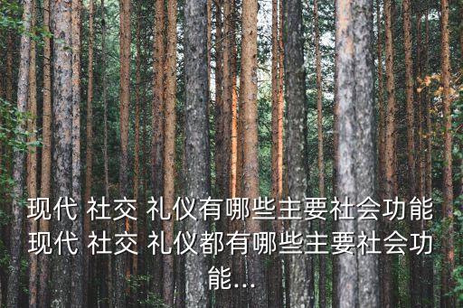 現代 社交 禮儀有哪些主要社會功能現代 社交 禮儀都有哪些主要社會功能...