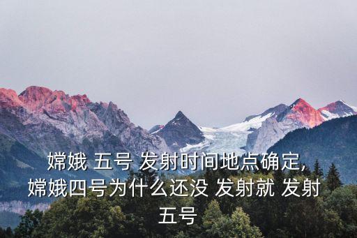  嫦娥 五號 發射時間地點確定, 嫦娥四號為什么還沒 發射就 發射 五號
