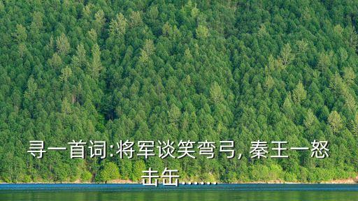 尋一首詞:將軍談笑彎弓, 秦王一怒擊缶……