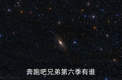 奔跑吧兄弟第6季，奔跑吧兄弟6什么時候開播 嘉賓有誰名單曝光陣容強大
