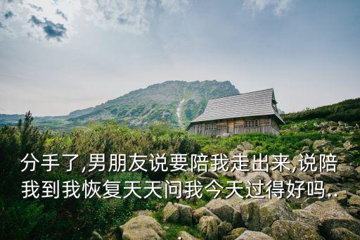 分手了,男朋友說要陪我走出來,說陪我到我恢復(fù)天天問我今天過得好嗎...