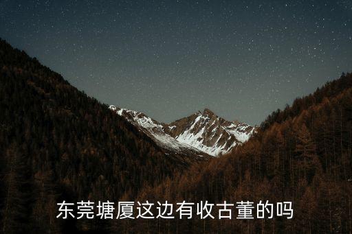東莞塘廈這邊有收古董的嗎