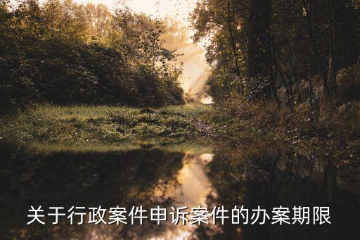 關(guān)于行政案件申訴案件的辦案期限