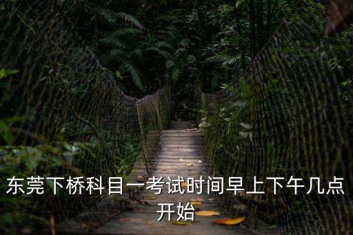 東莞下橋科目一考試時間早上下午幾點開始