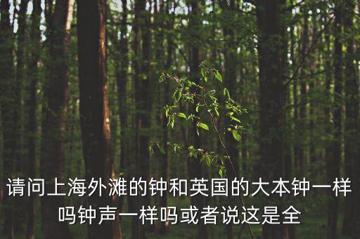 請(qǐng)問上海外灘的鐘和英國(guó)的大本鐘一樣嗎鐘聲一樣嗎或者說這是全