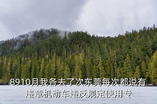 8910月我各去了次東莞每次都說有違章機(jī)動(dòng)車違反規(guī)定使用專
