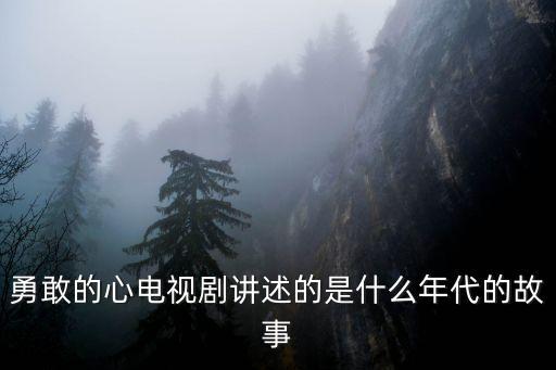 勇敢的心劇情，勇敢的心電視劇講述的是什么年代的故事