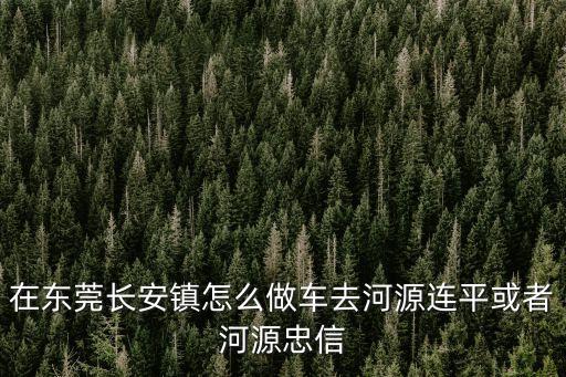東莞長安車到河源，東莞長安到河源有全程高速的車嗎如有車費及所需時間是多少