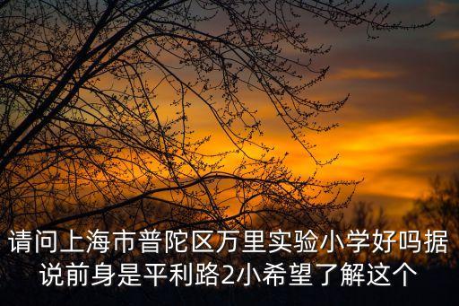 請(qǐng)問(wèn)上海市普陀區(qū)萬(wàn)里實(shí)驗(yàn)小學(xué)好嗎據(jù)說(shuō)前身是平利路2小希望了解這個(gè)