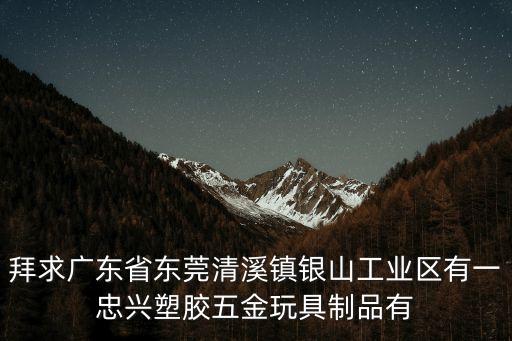 拜求廣東省東莞清溪鎮(zhèn)銀山工業(yè)區(qū)有一忠興塑膠五金玩具制品有
