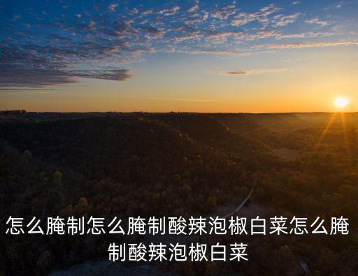 怎么腌制怎么腌制酸辣泡椒白菜怎么腌制酸辣泡椒白菜