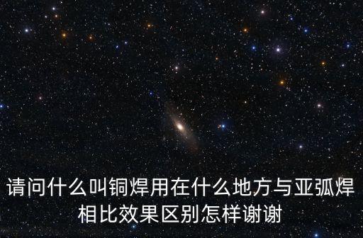銅焊，請問什么叫銅焊用在什么地方與亞弧焊相比效果區別怎樣謝謝