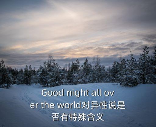 Good night all over the world對異性說是否有特殊含義