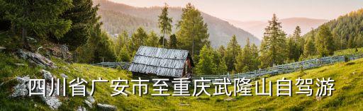 四川省廣安市至重慶武隆山自駕游