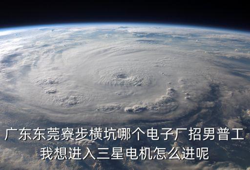 廣東東莞寮步橫坑哪個電子廠招男普工我想進入三星電機怎么進呢