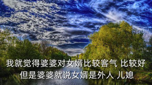 我就覺得婆婆對女婿比較客氣 比較好 但是婆婆就說女婿是外人 兒媳