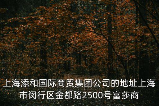 上海添和國際商貿集團公司的地址上海市閔行區金都路2500號富莎商