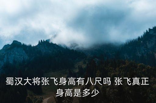 張飛身高，蜀漢大將張飛身高有八尺嗎 張飛真正身高是多少