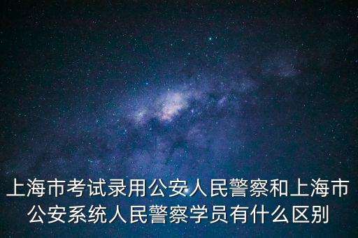 上海市考試錄用公安人民警察和上海市公安系統(tǒng)人民警察學(xué)員有什么區(qū)別