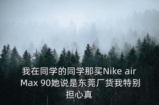 東莞莆田鞋什么意思，我在同學的同學那買Nike air Max 90她說是東莞廠貨我特別擔心真