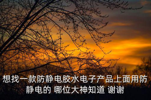 想找一款防靜電膠水電子產(chǎn)品上面用防靜電的 哪位大神知道 謝謝