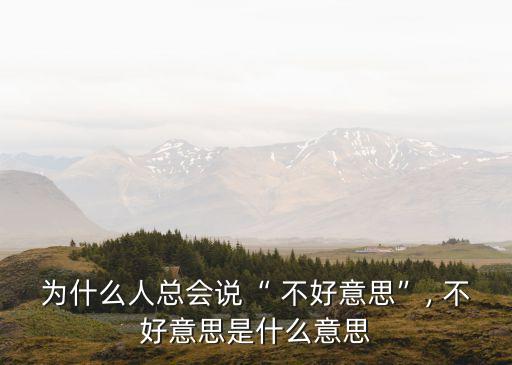為什么人總會說“ 不好意思”, 不好意思是什么意思
