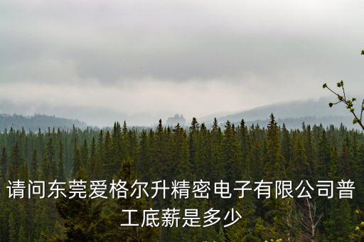 請問東莞愛格爾升精密電子有限公司普工底薪是多少