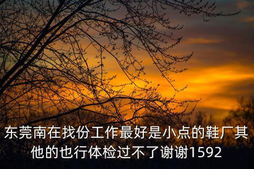 東莞南在找份工作最好是小點的鞋廠其他的也行體檢過不了謝謝1592