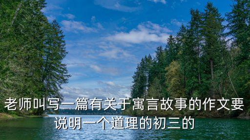 老師叫寫一篇有關于寓言故事的作文要說明一個道理的初三的