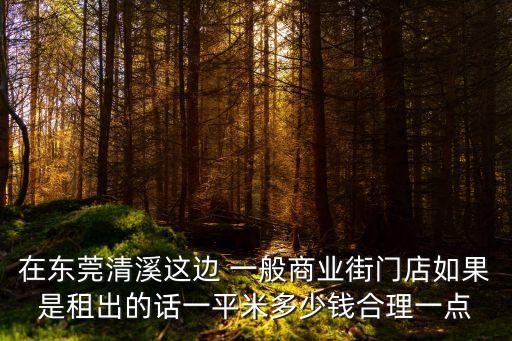 在東莞清溪這邊 一般商業(yè)街門(mén)店如果是租出的話(huà)一平米多少錢(qián)合理一點(diǎn)