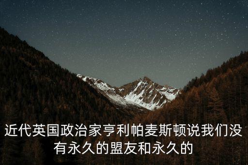 近代英國政治家亨利帕麥斯頓說我們沒有永久的盟友和永久的