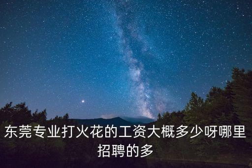東莞專業(yè)打火花的工資大概多少呀哪里招聘的多