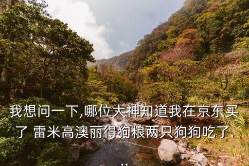 我想問一下,哪位大神知道我在京東買了 雷米高澳麗得狗糧兩只狗狗吃了...