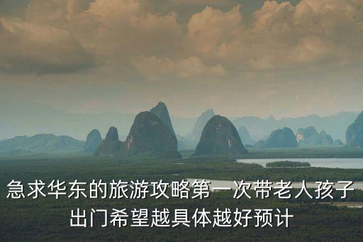 急求華東的旅游攻略第一次帶老人孩子出門希望越具體越好預(yù)計(jì)