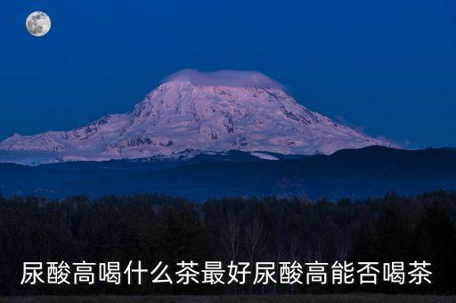 尿酸高喝什么茶最好尿酸高能否喝茶