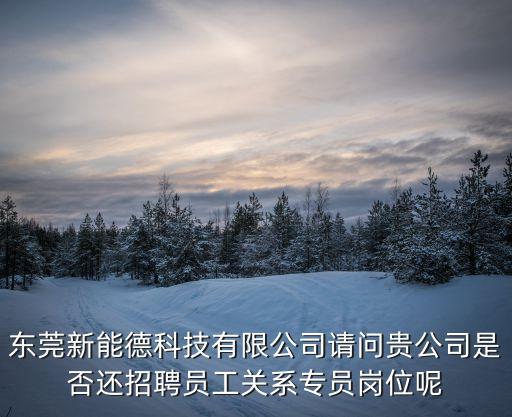 東莞新能德科技有限公司請問貴公司是否還招聘員工關系專員崗位呢