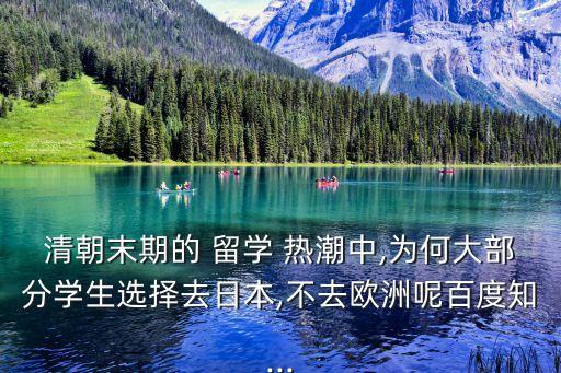 清朝末期的 留學(xué) 熱潮中,為何大部分學(xué)生選擇去日本,不去歐洲呢百度知...