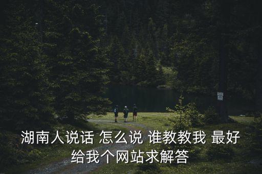 湖南人說話 怎么說 誰教教我 最好給我個網站求解答